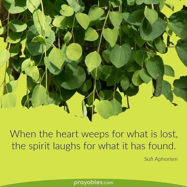 When the heart weeps for what is lost, the spirit laughs for what it has found. Sufi Aphorism