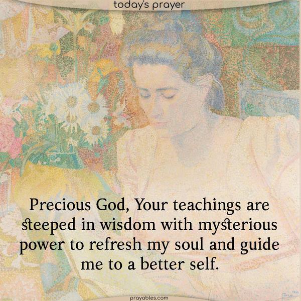 Precious God, Your teachings are steeped in wisdom and grace with mysterious power to refresh my soul and guide me to a better self.