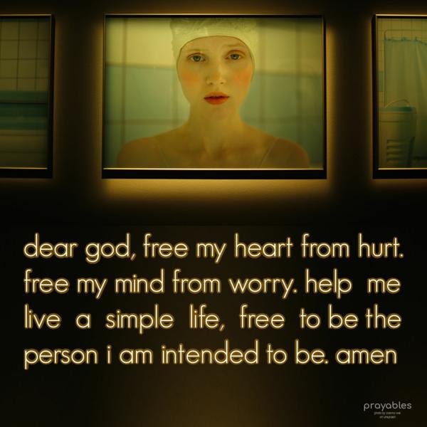 Dear God, Free my heart from hurt. Free my mind from worry. Help me live a simple life, free to be the person I am intended to be. Amen