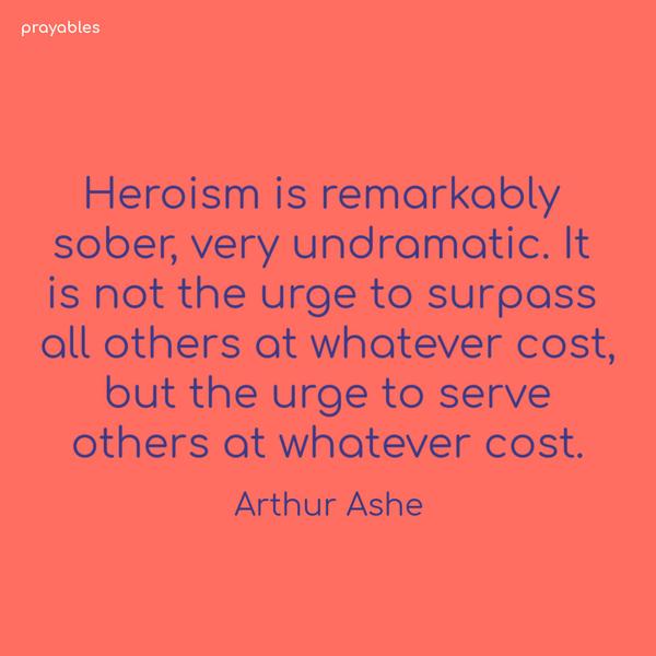 Heroism is remarkably sober, very undramatic. It is not the urge to surpass all others at whatever cost, but the urge to serve others at whatever cost. Arthur Ashe