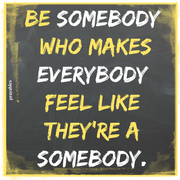 Be somebody who makes every body feel like a somebody