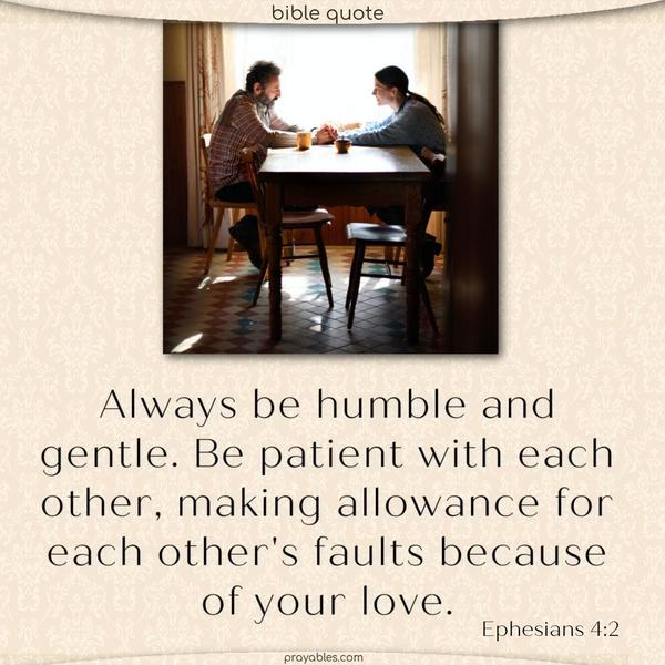 Ephesians 4:2 Always be humble and gentle. Be patient with each other, making allowance for each other’s faults because of your love.