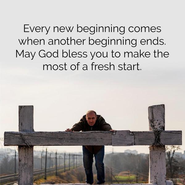 Every new beginning comes when another beginning ends. May God bless you to make the most of a fresh start.