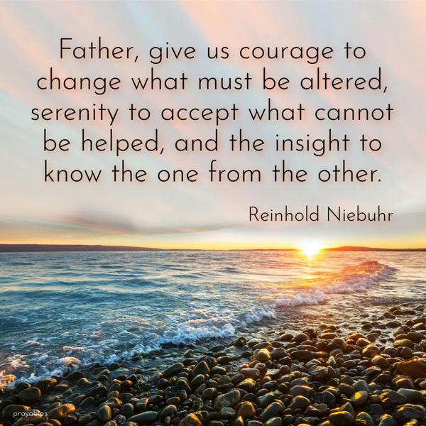 Father, give us courage to change what must be altered, serenity to accept what cannot be helped, and the insight to know the one from the other. Reinhold
Niebuhr