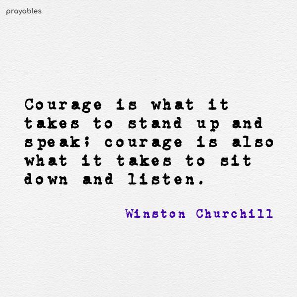 Courage is what it takes to stand up and speak; courage is also what it takes to sit down and listen. Winston Churchill