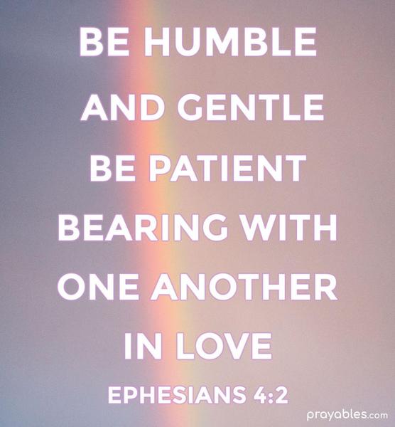 BE HUMBLE  AND GENTLE BE PATIENT BEARING WITH ONE ANOTHER IN LOVE EPHESIANS 4:2