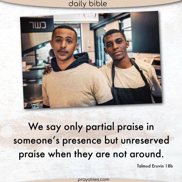 Talmud Eruvin 18b We say only partial praise in someone’s presence but unreserved praise when they are not around.