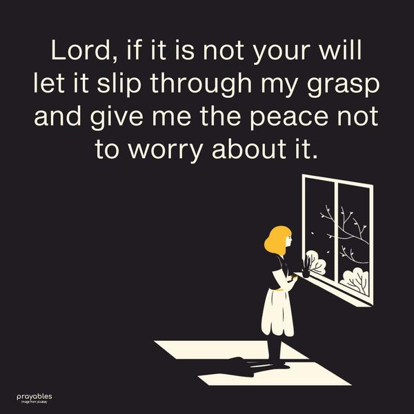 Lord, if it is not your will, let it slip through my grasp and give me the peace not to worry about it.