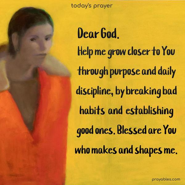 Dear God. Help me grow closer to You through purpose and daily discipline, by breaking bad habits and establishing good ones. Blessed are You who makes and shapes me.