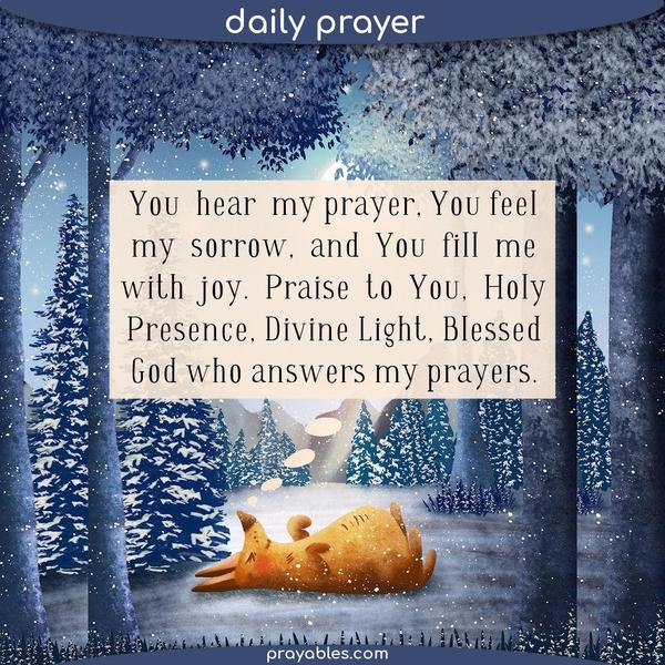 You  hear  my prayer, You feel my  sorrow,  and  You  fill  me with  joy.  Praise  to  You,  Holy Presence, Divine Light, Blessed God who answers my
prayers.