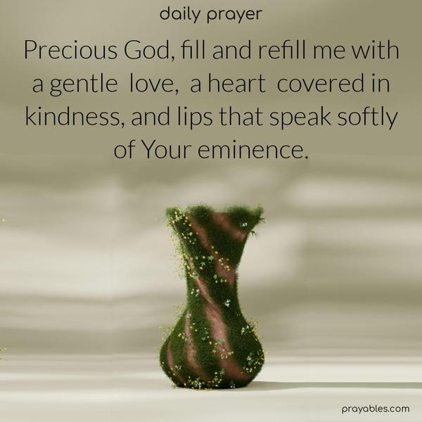 Precious God, fill and refill me with a gentle love, a heart covered in kindness, and lips that speak softly of Your eminence.