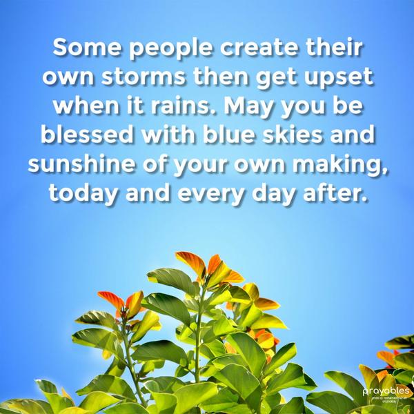 Some people create their own storms then get upset when it rains. May you be blessed with blue skies and sunshine of your own making, today and every day
after. 