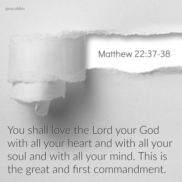 Matthew 22:37-38 Love the Lord your God with all your heart and with all your soul and with all your mind. This is the first and greatest commandment.