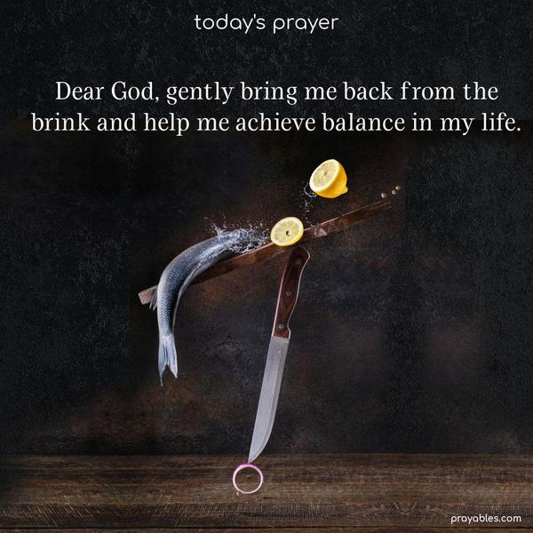 Dear God, gently bring me back from the brink and help me achieve balance in my life.