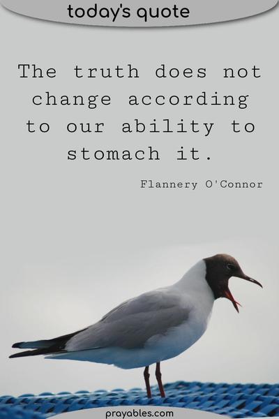 The truth does not change according to our ability to stomach it. Flannery O’Connor