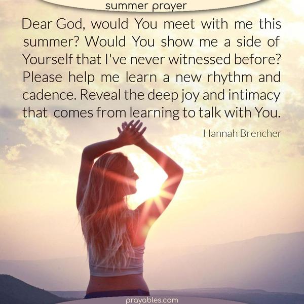Dear God, Would You meet with me this summer? Could You show me a side of Yourself that I’ve never witnessed before? Please help me learn a new rhythm and cadence. Reveal the deep joy and intimacy that comes from learning to talk with You. Hannah Brencher