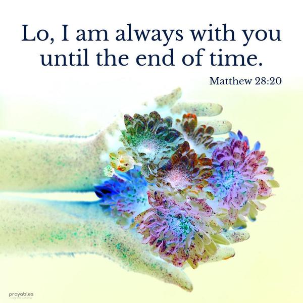 Matthew 28:20 Lo, I am always with you until the end of time.