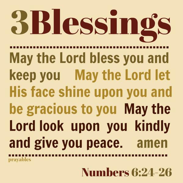 Numbers 6:24-26 May the Lord bless you and keep you    May the Lord let  His face shine upon you and be gracious to you  May the Lord look  upon  you  kindly  and give you peace.    amen