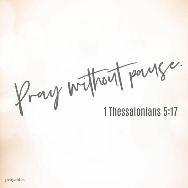 1 Thessalonians 5:17 Pray without pause.