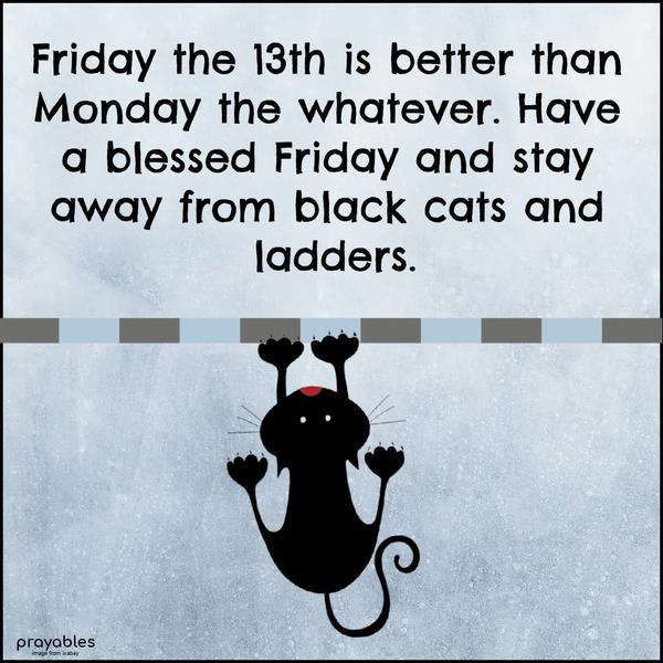 Friday the 13th is better than Monday the whatever. Have a blessed Friday and stay away from black cats and ladders.