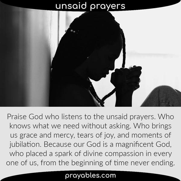 Praise God who listens to the unsaid prayers. Who knows what we need without asking. Who brings us grace and mercy, tears of joy, and moments
of jubilation. Because our God is a magnificent God, who placed a spark of divine compassion in every one of us, from the beginning of time never ending.
