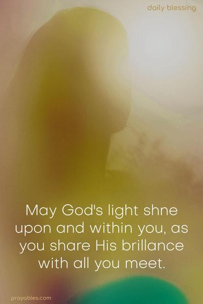 May God's light shne upon and within you, as you share His brillance with all you meet.