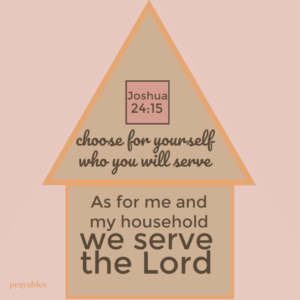 Joshua 24:15 Choose for yourself who you will serve – as for me and my household we serve the Lord.