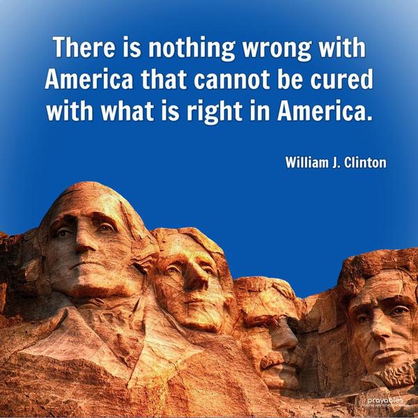 There is nothing wrong with America that cannot be cured with what is right in America. William J. Clinton