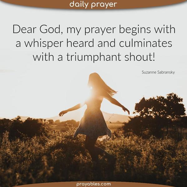 Dear God, my prayer begins with a whisper heard and culminates with a triumphant shout! Suzanne Sabransky