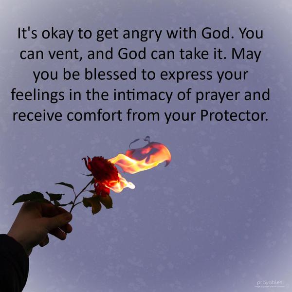 It's okay to get angry with God. You can vent, and God can take it. May you be blessed to express your feelings in the intimacy of prayer and receive
comfort from your Protector.