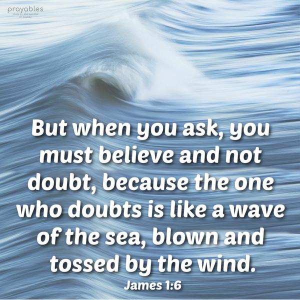 James 1:6 But when you ask, you must believe and not doubt, because the one who doubts is like a wave of the sea, blown and tossed by the wind.