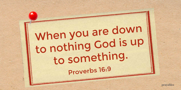 Proverbs 16:9 When you are down to nothing God is up to something.