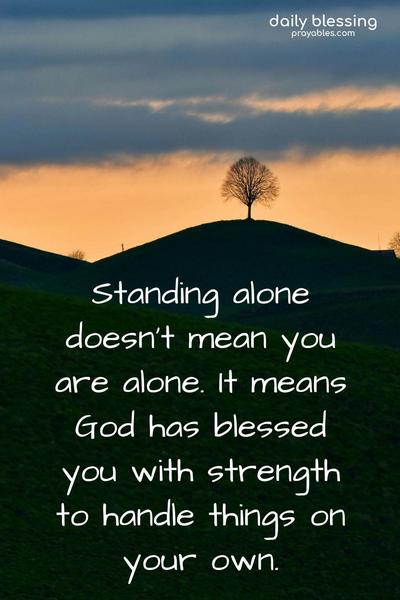 Standing alone doesn’t mean you are alone. It means God has blessed you with the strength to handle things on your own