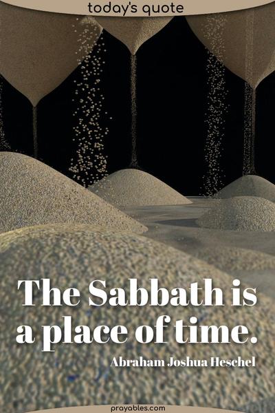The Sabbath is a place of time. Abraham Joshua Heschel
