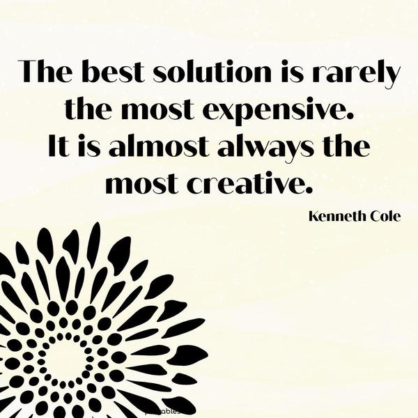 The best solution is rarely the most expensive. It is almost always the most creative. Kenneth Cole