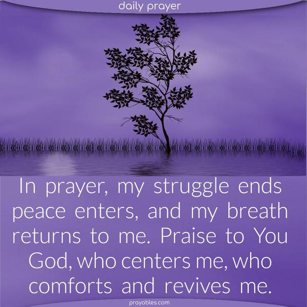 In prayer, my struggle ends, peace enters, and my breath returns to me. Praise to You, God, who centers me, who comforts and revives me.