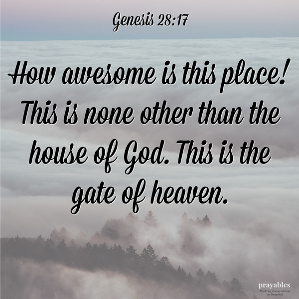 Genesis 28:17 How awesome is this place! This is none other than the house of God. This is the gate of heaven.