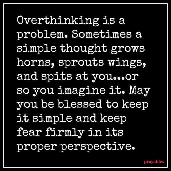 Overthinking is a problem. Sometimes a simple thought grows horns, sprouts wings, and spits at you…or so you imagine it. May you be blessed to keep it simple and keep fear firmly in its proper perspective.