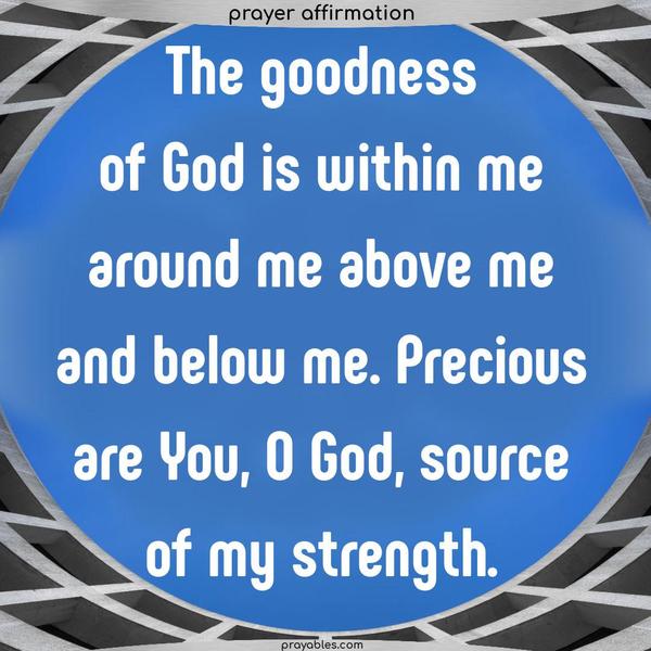 The goodness of God is within me, around me, above me, and below me. Precious are You, O God, the source of my strength.