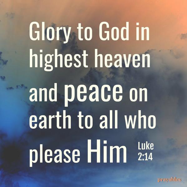 Luke 2:14 Glory to God in highest heaven and peace on earth to all who please Him.