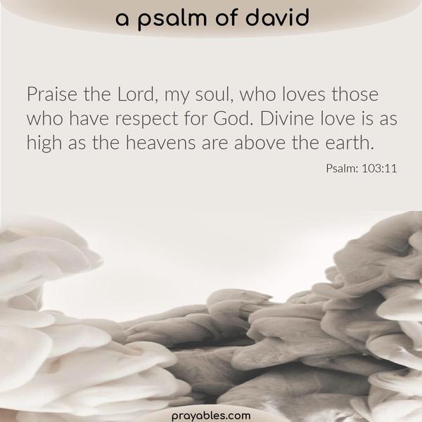 Psalm 103:11 Praise the Lord, my soul, who loves those who have respect for God. Divine love is as high as the heavens are above the earth.