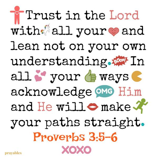 Proverbs 3:5-6 Trust in the Lord with all your and lean not on your own understanding. In all your ways acknowledge Him and He will make your paths straight.