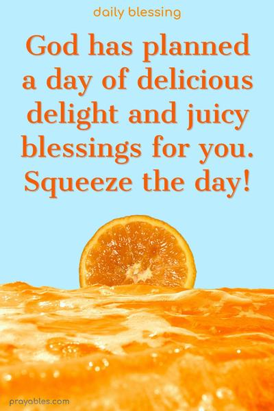 God has planned a day of delicious delight and juicy blessings for you. Squeeze the day!