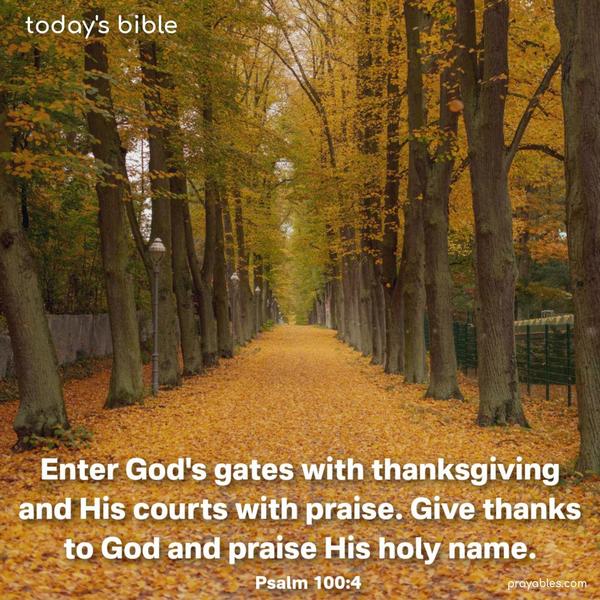 Enter God’s gates with thanksgiving and His courts with praise. Give thanks to God and praise His holy name. Psalm 100:4