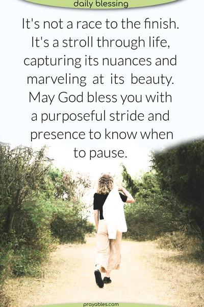 It’s not a race to the finish. It’s a stroll through life, capturing its nuances and marveling at its beauty. May God bless you with a purposeful stride and the presence to know when to pause.