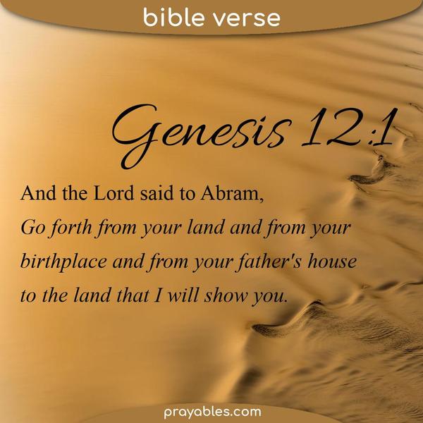 Genesis 12:1 And the Lord said to Abram, Go forth from your land and from your birthplace and from your father's house, to the land that I
will show you.