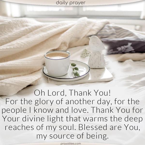 Oh Lord, thank You! For the glory of another day, for the people I know and love. Thank You for Your divine light that warms the deep reaches of my soul. Blessed are You, my source of being