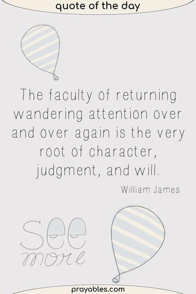 The faculty of returning wandering attention over and over again is the very root of character, judgment, and will. William James