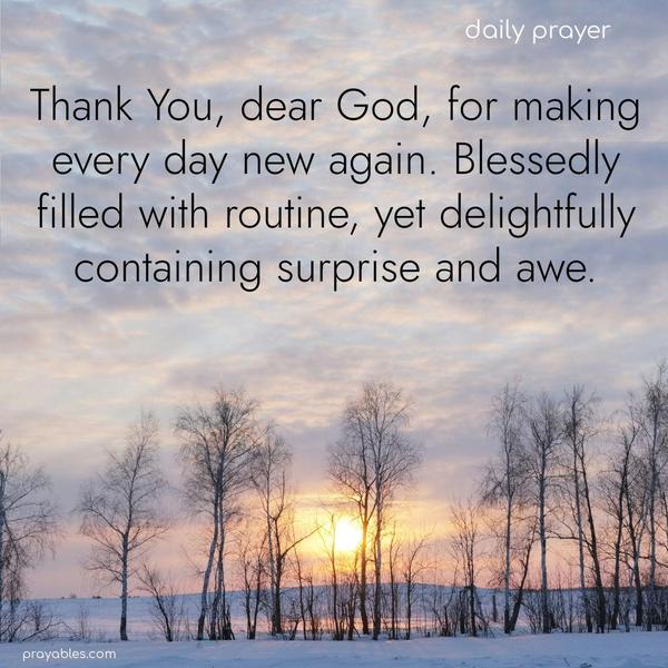 Thank You, dear God, for making every day new again. Blessedly filled with routine, yet delightfully containing surprise and awe.