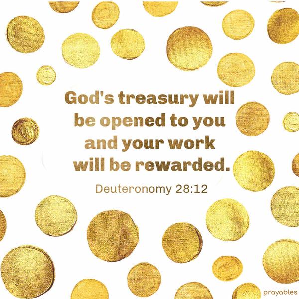 Deuteronomy 28:12 God's treasury will be opened to you, and your work will be rewarded.